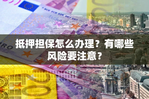 北京抵押担保怎么办理？有哪些风险要注意？