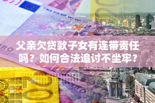 北京父亲欠贷款子女有连带责任吗？如何合法追讨不坐牢？