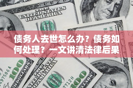 北京债务人去世怎么办？债务如何处理？一文讲清法律后果
