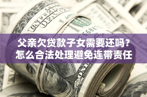 北京父亲欠贷款子女需要还吗？怎么合法处理避免连带责任？