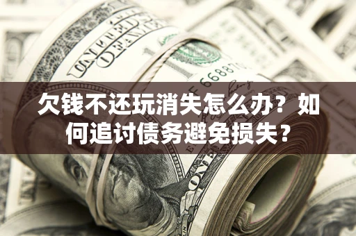 北京欠钱不还玩消失怎么办？如何追讨债务避免损失？
