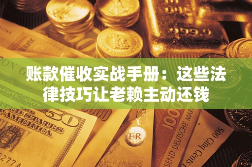 北京账款催收实战手册：这些法律技巧让老赖主动还钱