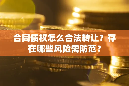 北京合同债权怎么合法转让？存在哪些风险需防范？