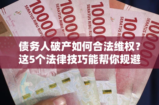 北京债务人破产如何合法维权？这5个法律技巧能帮你规避风险