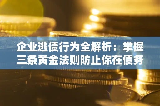 北京企业逃债行为全解析：掌握三条黄金法则防止你在债务乱局中“踩雷”