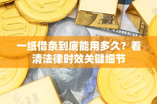 北京一纸借条到底能用多久？看清法律时效关键细节