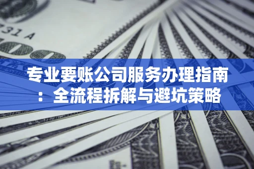 北京专业要账公司服务办理指南：全流程拆解与避坑策略