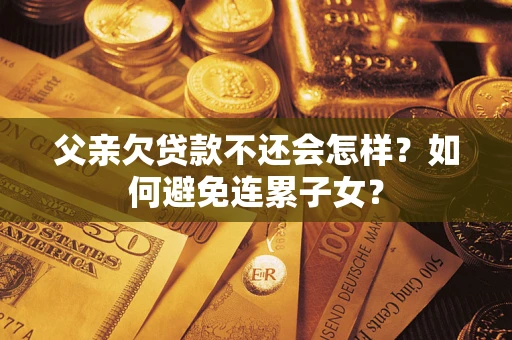 北京父亲欠贷款不还会怎样？如何避免连累子女？