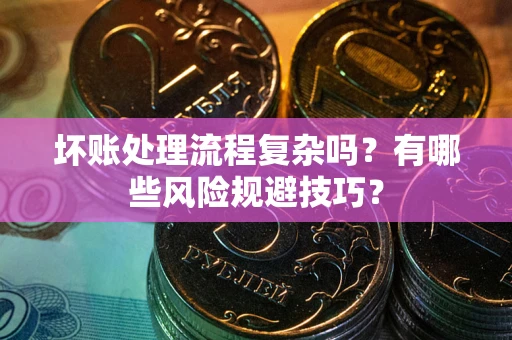 北京坏账处理流程复杂吗？有哪些风险规避技巧？