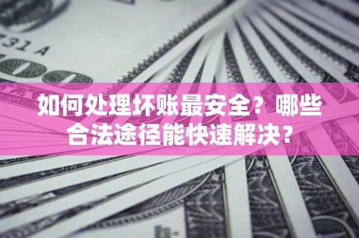 北京如何处理坏账最安全？哪些合法途径能快速解决？