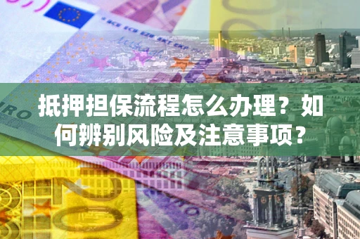 北京抵押担保流程怎么办理？如何辨别风险及注意事项？