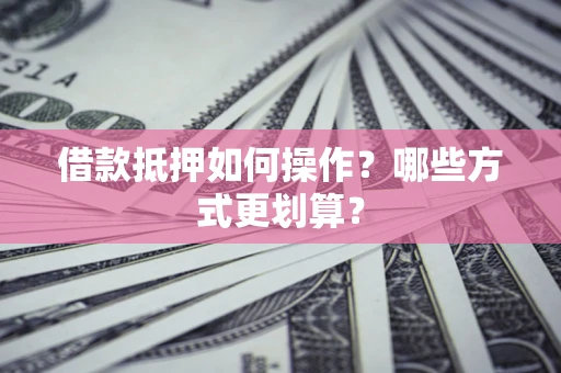 北京借款抵押如何操作？哪些方式更划算？