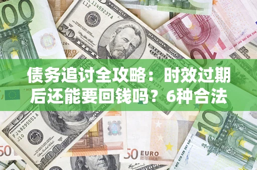 北京债务追讨全攻略：时效过期后还能要回钱吗？6种合法手段助你维权