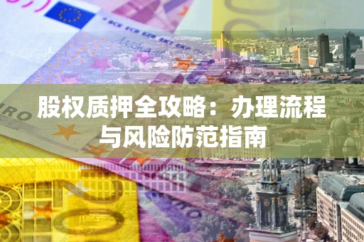 北京股权质押全攻略：办理流程与风险防范指南
