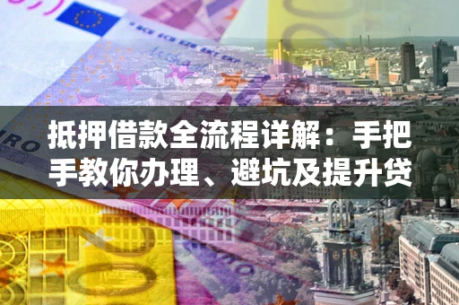 北京抵押借款全流程详解：手把手教你办理、避坑及提升贷款额度
