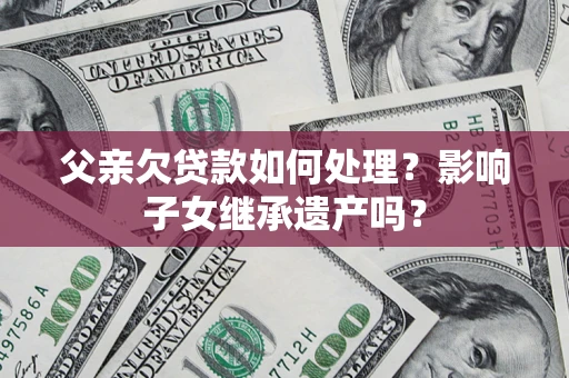 北京父亲欠贷款如何处理?影响子女继承遗产吗? 北京父亲欠贷款如何处理?影响子女继承遗产吗?