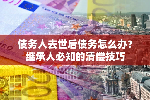 北京债务人去世后债务怎么办？继承人必知的清偿技巧
