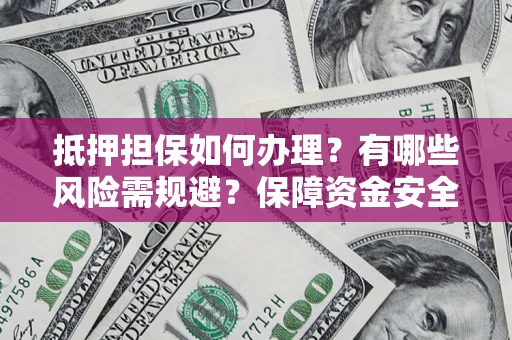 北京抵押担保如何办理？有哪些风险需规避？保障资金安全