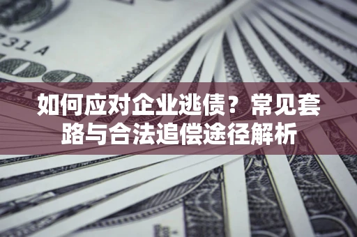 北京如何应对企业逃债？常见套路与合法追偿途径解析