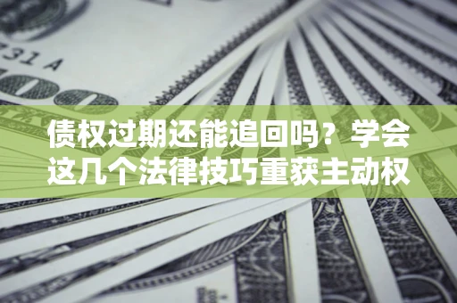 北京债权过期还能追回吗？学会这几个法律技巧重获主动权