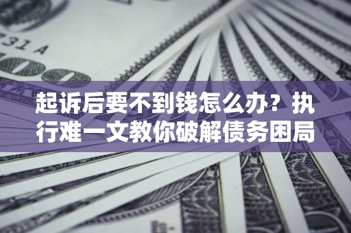 北京起诉后要不到钱怎么办？执行难一文教你破解债务困局