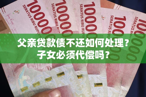 北京父亲贷款债不还如何处理？子女必须代偿吗？