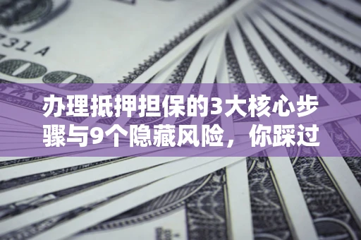 北京办理抵押担保的3大核心步骤与9个隐藏风险，你踩过哪个坑？