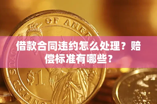 北京借款合同违约怎么处理？赔偿标准有哪些？