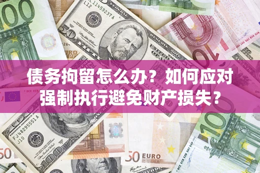 北京债务拘留怎么办？如何应对强制执行避免财产损失？