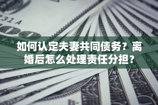 北京如何认定夫妻共同债务？离婚后怎么处理责任分担？