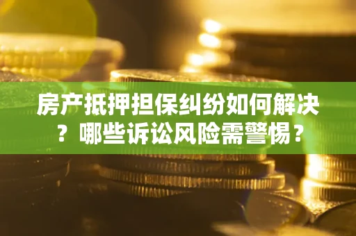 北京房产抵押担保纠纷如何解决？哪些诉讼风险需警惕？