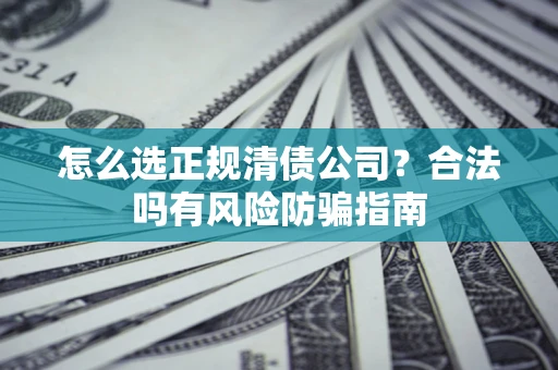 北京怎么选正规清债公司？合法吗有风险防骗指南