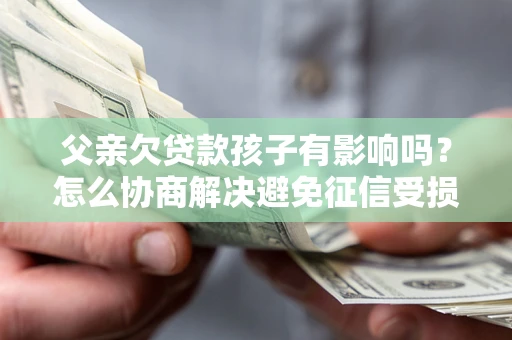 北京父亲欠贷款孩子有影响吗？怎么协商解决避免征信受损？