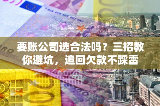 北京要账公司选合法吗？三招教你避坑，追回欠款不踩雷