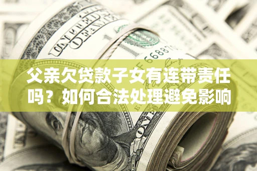 北京父亲欠贷款子女有连带责任吗？如何合法处理避免影响？