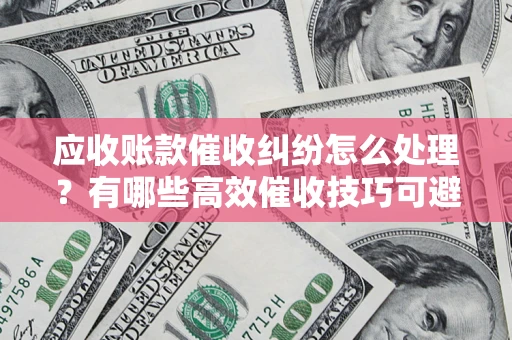 北京应收账款催收纠纷怎么处理？有哪些高效催收技巧可避免坏账？