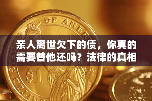北京亲人离世欠下的债，你真的需要替他还吗？法律的真相或许与你想的不一样