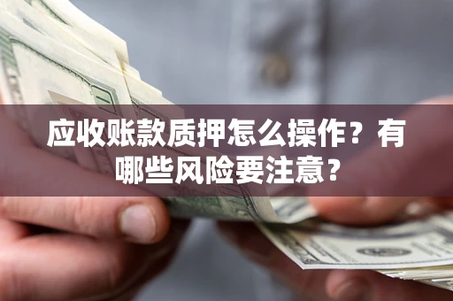 北京应收账款质押怎么操作？有哪些风险要注意？